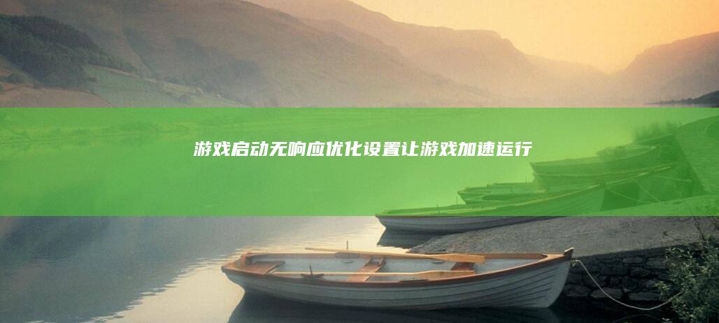 游戏启动无响应：优化设置让游戏加速运行